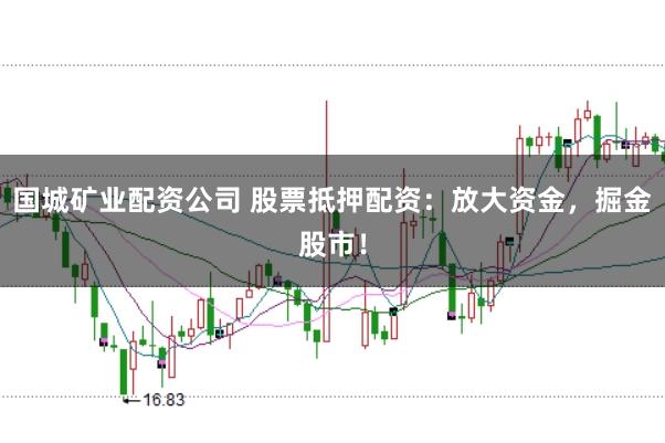 国城矿业配资公司 股票抵押配资：放大资金，掘金股市！