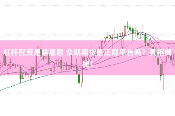 杠杆配资是啥意思 众期期货是正规平台吗？真相揭秘！