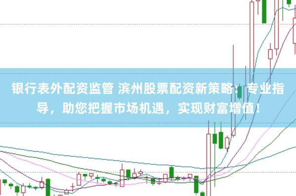 银行表外配资监管 滨州股票配资新策略：专业指导，助您把握市场机遇，实现财富增值！