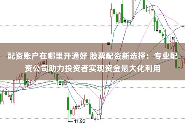 配资账户在哪里开通好 股票配资新选择：专业配资公司助力投资者实现资金最大化利用
