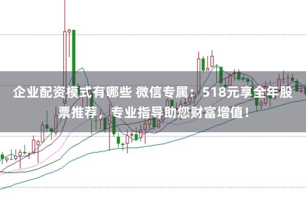 企业配资模式有哪些 微信专属：518元享全年股票推荐，专业指导助您财富增值！