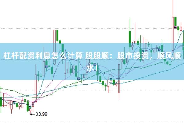 杠杆配资利息怎么计算 股股顺：股市投资，顺风顺水！