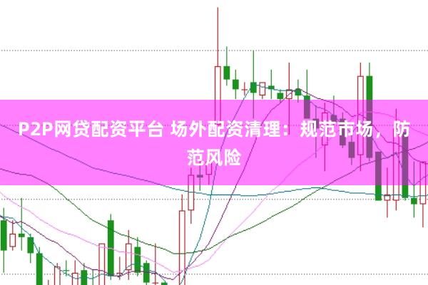 P2P网贷配资平台 场外配资清理：规范市场，防范风险