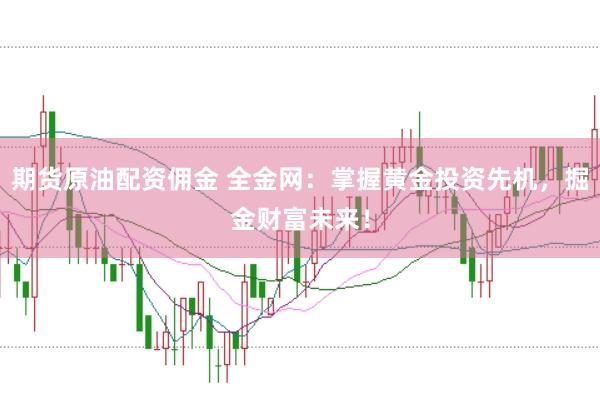 期货原油配资佣金 全金网：掌握黄金投资先机，掘金财富未来！