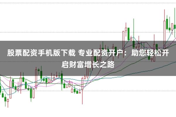 股票配资手机版下载 专业配资开户：助您轻松开启财富增长之路