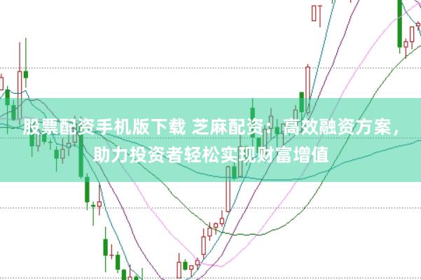 股票配资手机版下载 芝麻配资：高效融资方案，助力投资者轻松实现财富增值