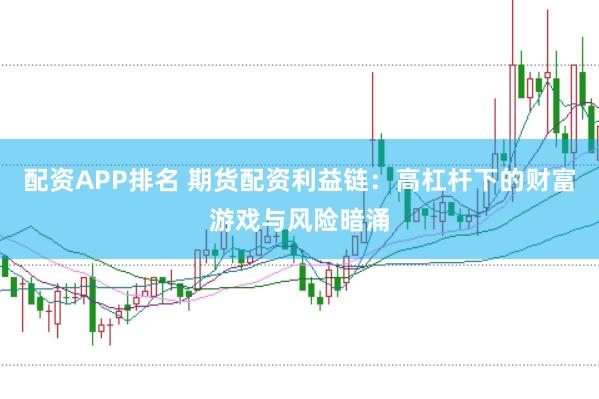 配资APP排名 期货配资利益链：高杠杆下的财富游戏与风险暗涌