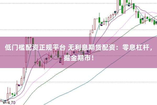 低门槛配资正规平台 无利息期货配资：零息杠杆，掘金期市！