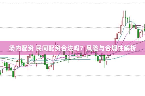 场内配资 民间配资合法吗？风险与合规性解析