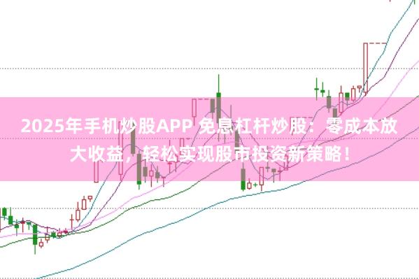 2025年手机炒股APP 免息杠杆炒股：零成本放大收益，轻松实现股市投资新策略！