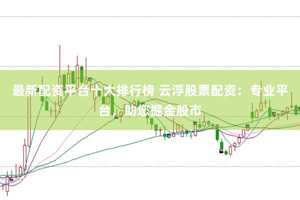 最新配资平台十大排行榜 云浮股票配资：专业平台，助您掘金股市