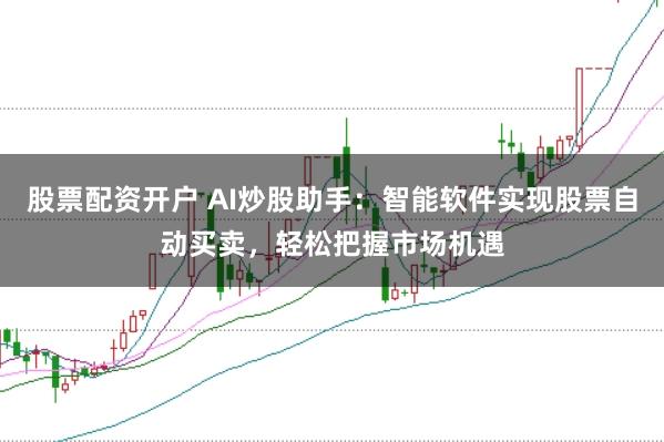 股票配资开户 AI炒股助手：智能软件实现股票自动买卖，轻松把握市场机遇
