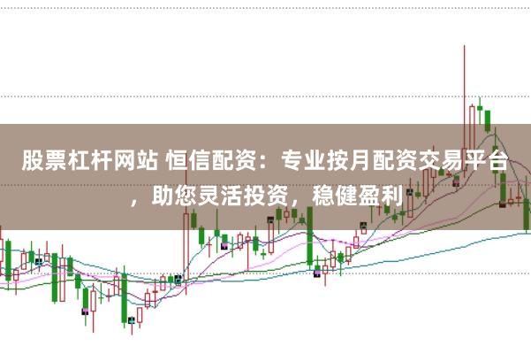 股票杠杆网站 恒信配资：专业按月配资交易平台，助您灵活投资，稳健盈利
