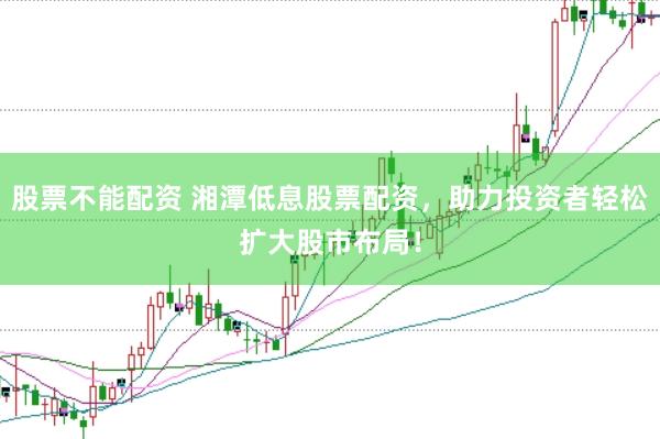 股票不能配资 湘潭低息股票配资，助力投资者轻松扩大股市布局！