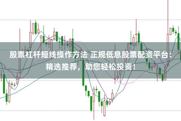 股票杠杆短线操作方法 正规低息股票配资平台：精选推荐，助您轻松投资！