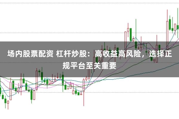 场内股票配资 杠杆炒股：高收益高风险，选择正规平台至关重要