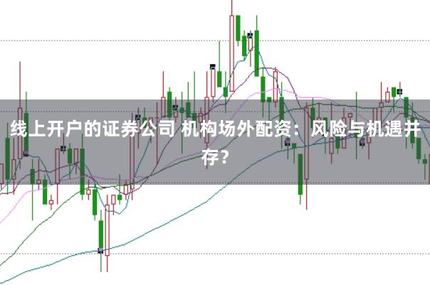 线上开户的证券公司 机构场外配资：风险与机遇并存？