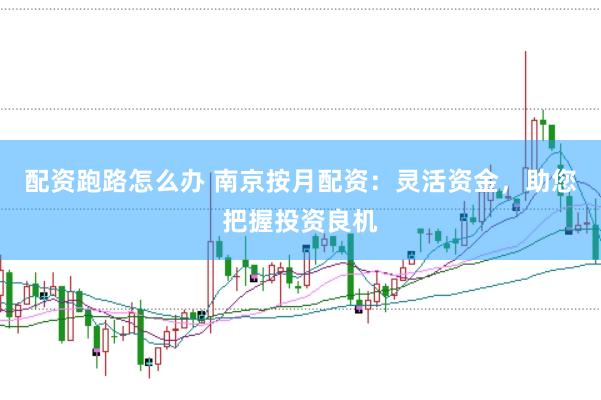 配资跑路怎么办 南京按月配资：灵活资金，助您把握投资良机