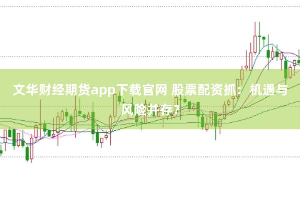 文华财经期货app下载官网 股票配资抓：机遇与风险并存？