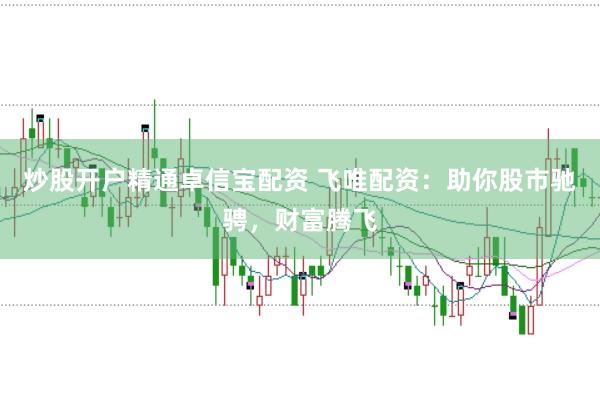 炒股开户精通卓信宝配资 飞唯配资：助你股市驰骋，财富腾飞