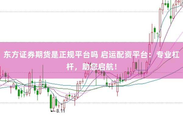 东方证券期货是正规平台吗 启运配资平台：专业杠杆，助您启航！