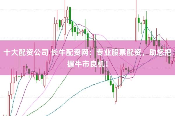 十大配资公司 长牛配资网：专业股票配资，助您把握牛市良机！