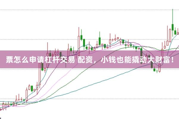 票怎么申请杠杆交易 配资，小钱也能撬动大财富！