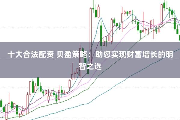 十大合法配资 贝盈策略：助您实现财富增长的明智之选