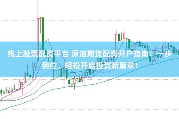 线上股票配资平台 原油期货配资开户指南：一步到位，轻松开启投资新篇章！