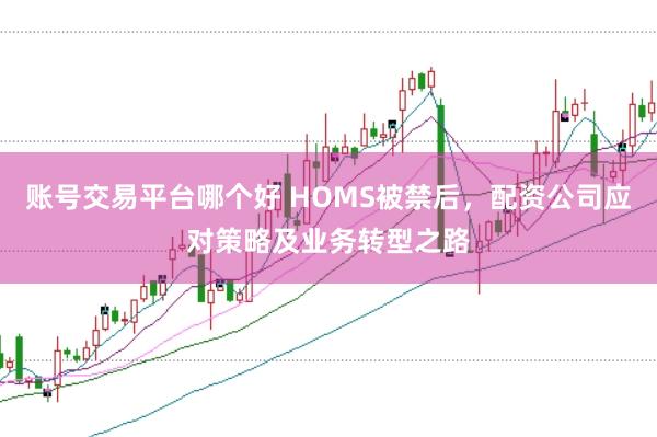 账号交易平台哪个好 HOMS被禁后，配资公司应对策略及业务转型之路