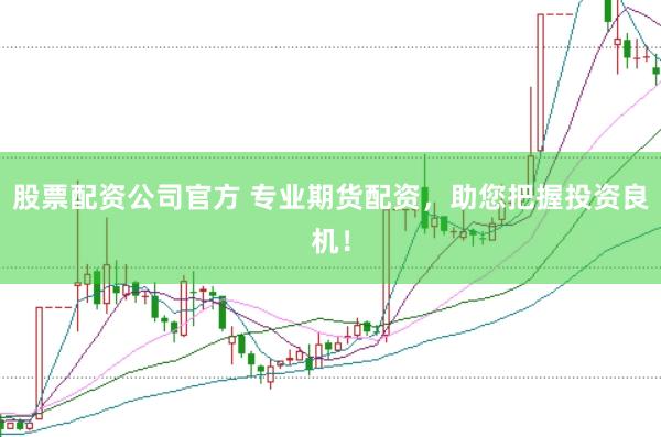 股票配资公司官方 专业期货配资，助您把握投资良机！