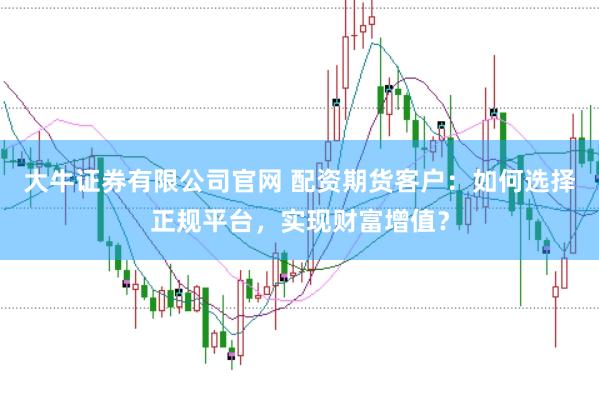 大牛证券有限公司官网 配资期货客户：如何选择正规平台，实现财富增值？