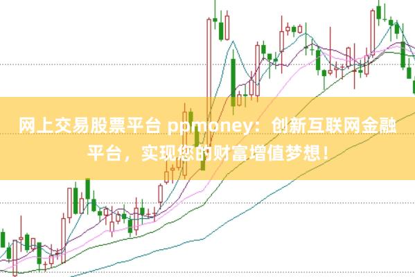 网上交易股票平台 ppmoney：创新互联网金融平台，实现您的财富增值梦想！