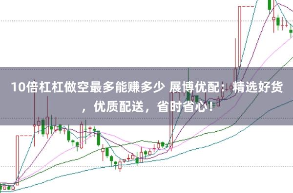 10倍杠杠做空最多能赚多少 展博优配：精选好货，优质配送，省时省心！