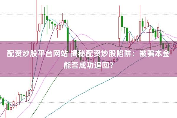 配资炒股平台网站 揭秘配资炒股陷阱：被骗本金能否成功追回？