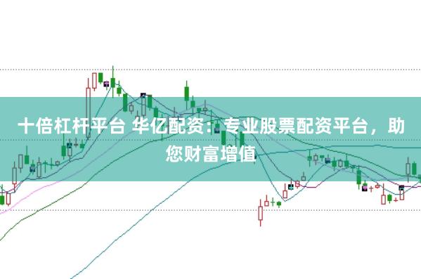 十倍杠杆平台 华亿配资：专业股票配资平台，助您财富增值