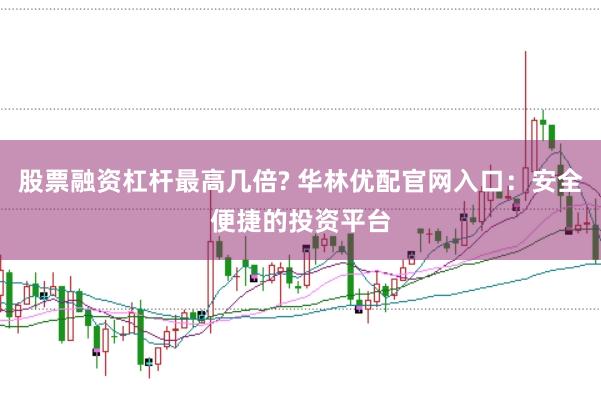 股票融资杠杆最高几倍? 华林优配官网入口：安全便捷的投资平台