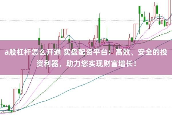 a股杠杆怎么开通 实盘配资平台：高效、安全的投资利器，助力您实现财富增长！