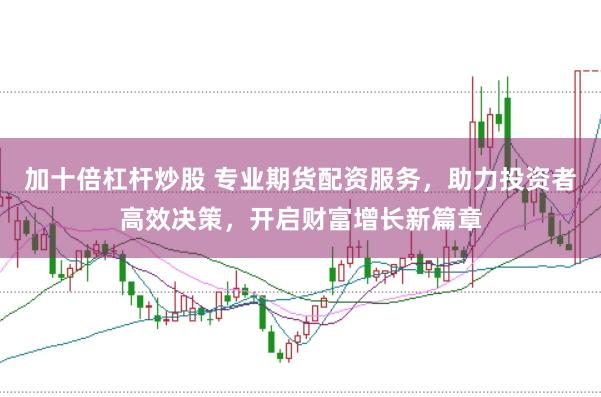 加十倍杠杆炒股 专业期货配资服务，助力投资者高效决策，开启财富增长新篇章