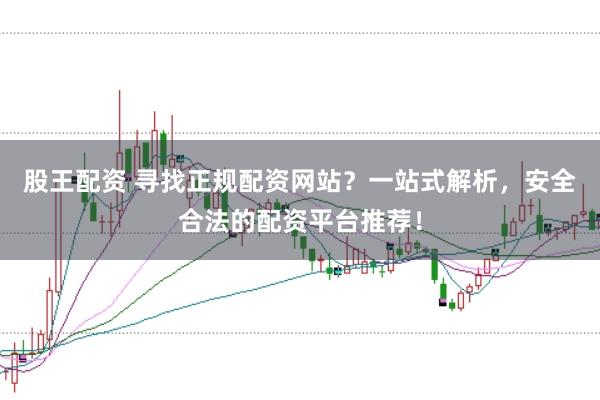 股王配资 寻找正规配资网站？一站式解析，安全合法的配资平台推荐！