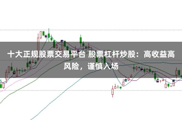 十大正规股票交易平台 股票杠杆炒股：高收益高风险，谨慎入场