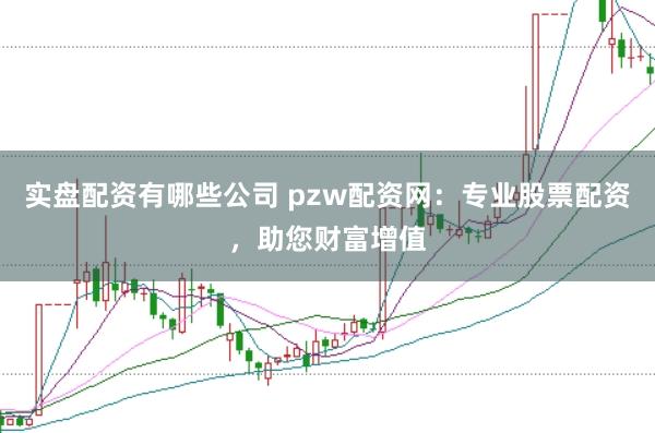 实盘配资有哪些公司 pzw配资网：专业股票配资，助您财富增值