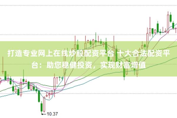 打造专业网上在线炒股配资平台 十大合法配资平台：助您稳健投资，实现财富增值