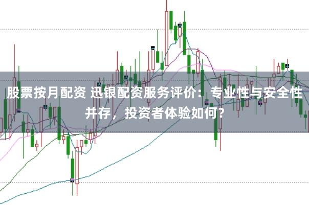 股票按月配资 迅银配资服务评价：专业性与安全性并存，投资者体验如何？