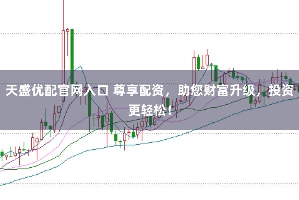 天盛优配官网入口 尊享配资，助您财富升级，投资更轻松！