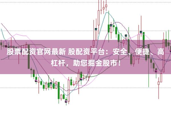 股票配资官网最新 股配资平台：安全、便捷、高杠杆，助您掘金股市！