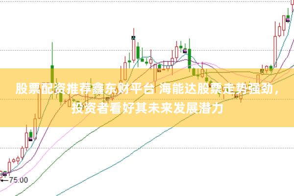 股票配资推荐鑫东财平台 海能达股票走势强劲，投资者看好其未来发展潜力