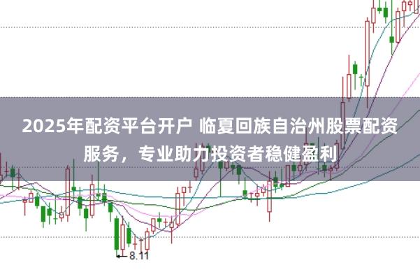2025年配资平台开户 临夏回族自治州股票配资服务，专业助力投资者稳健盈利
