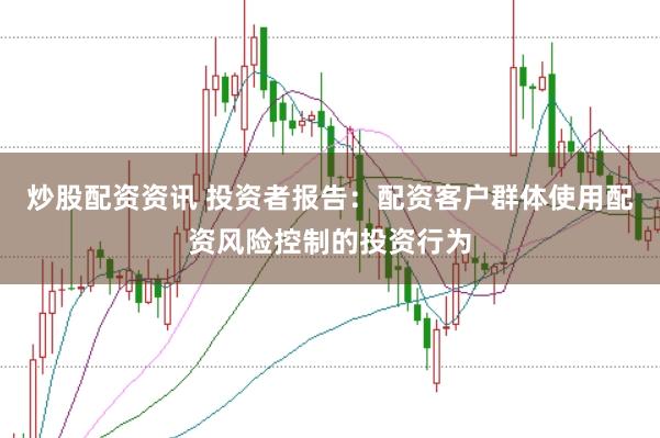 炒股配资资讯 投资者报告：配资客户群体使用配资风险控制的投资行为