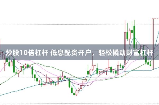 炒股10倍杠杆 低息配资开户，轻松撬动财富杠杆